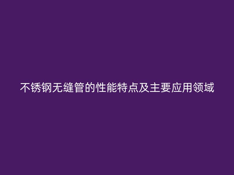 不锈钢无缝管的性能特点及主要应用领域