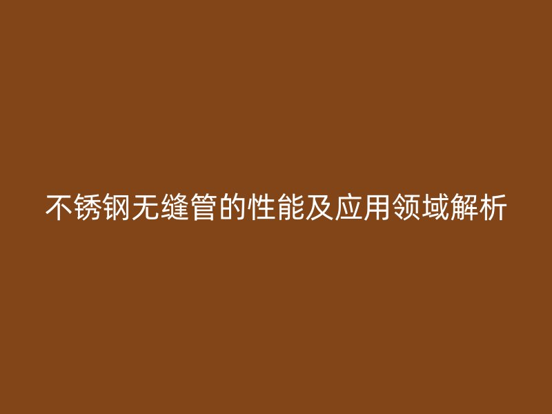 不锈钢无缝管的性能及应用领域解析