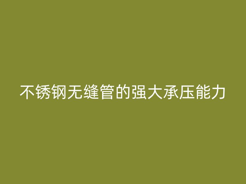 不锈钢无缝管的强大承压能力