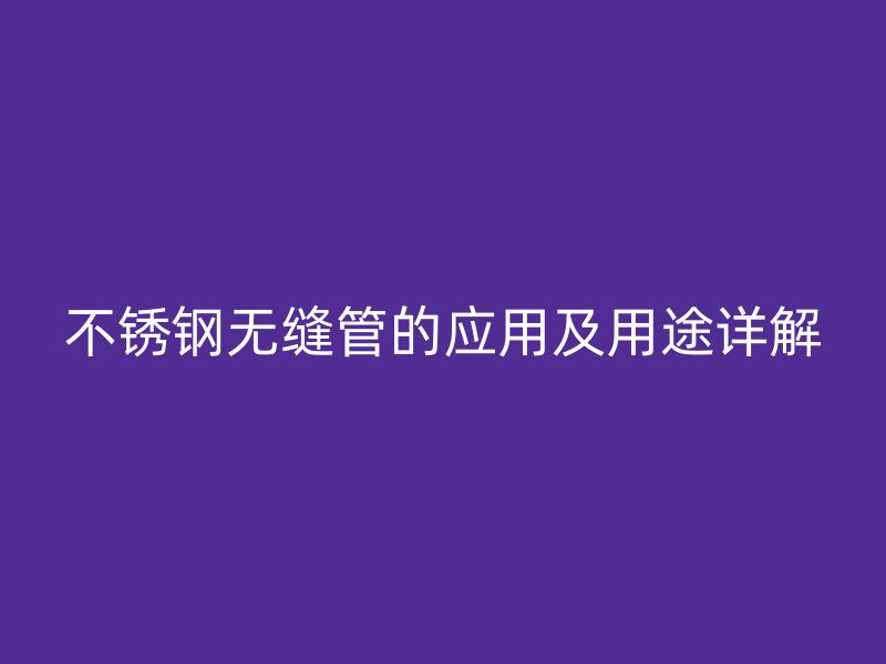 不锈钢无缝管的应用及用途详解