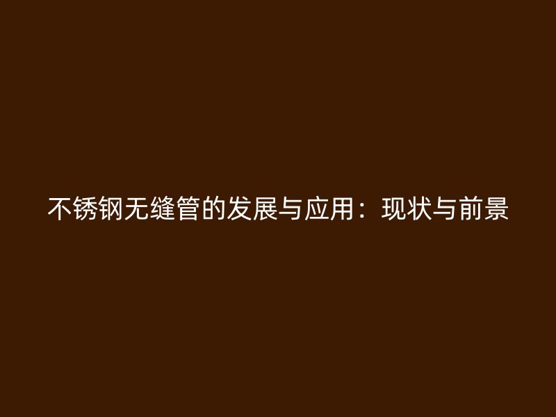 不锈钢无缝管的发展与应用：现状与前景