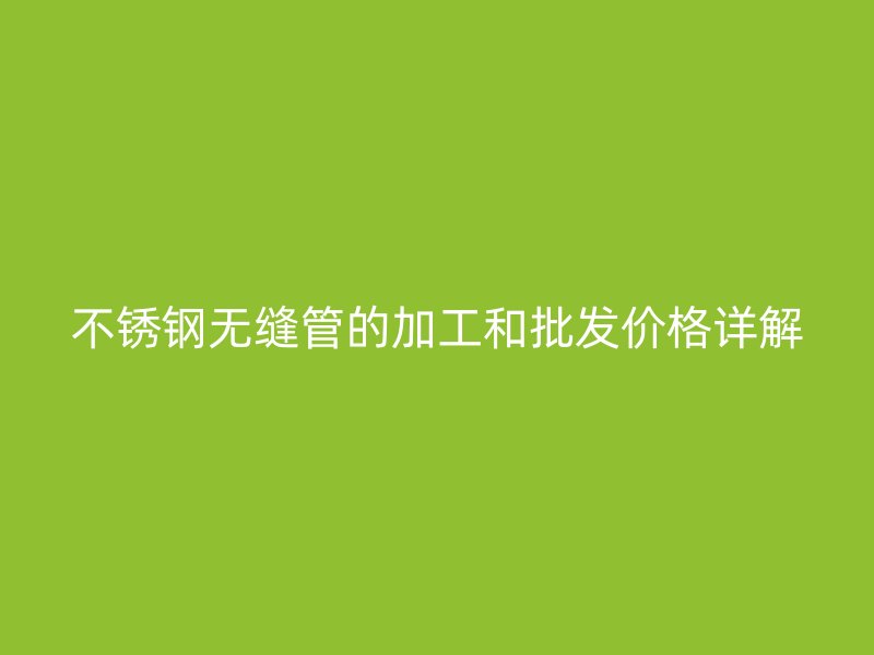 不锈钢无缝管的加工和批发价格详解