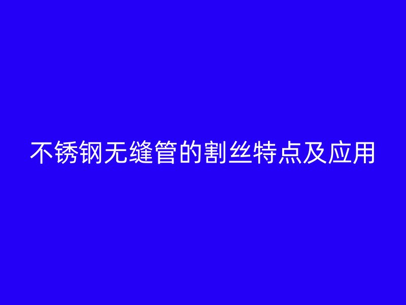 不锈钢无缝管的割丝特点及应用