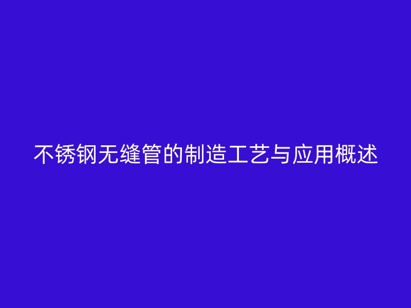 不锈钢无缝管的制造工艺与应用概述