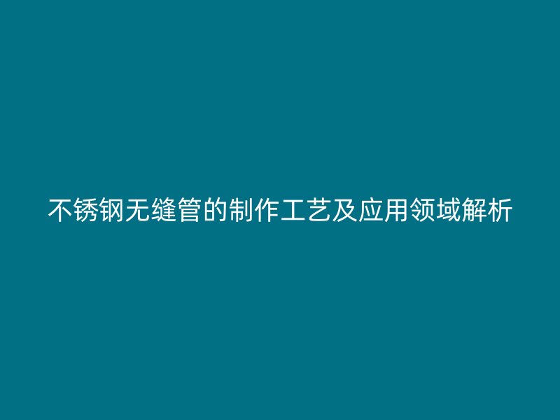 不锈钢无缝管的制作工艺及应用领域解析