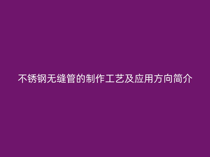 不锈钢无缝管的制作工艺及应用方向简介