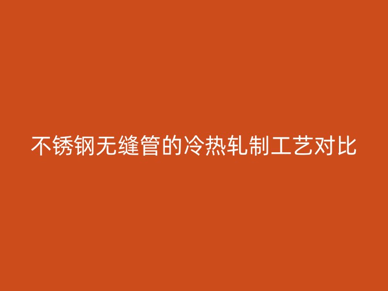不锈钢无缝管的冷热轧制工艺对比
