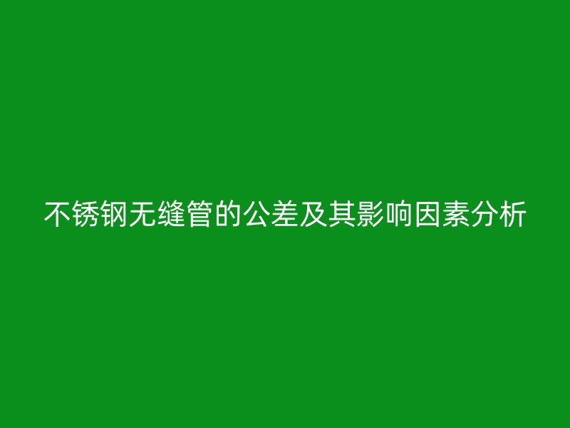 不锈钢无缝管的公差及其影响因素分析
