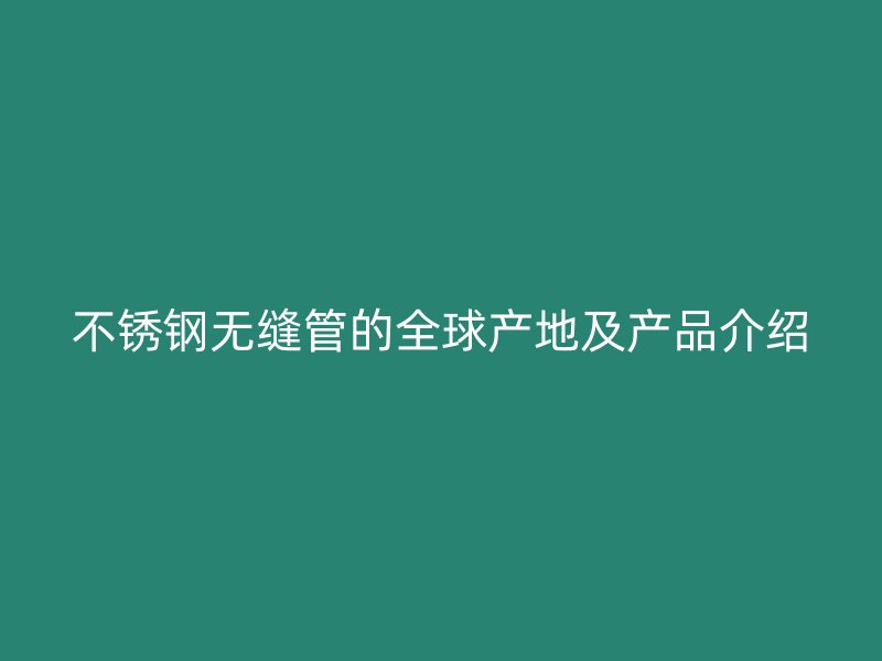 不锈钢无缝管的全球产地及产品介绍