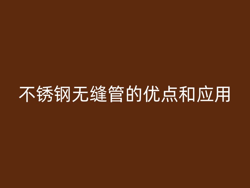 不锈钢无缝管的优点和应用