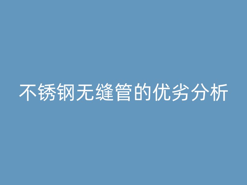 不锈钢无缝管的优劣分析