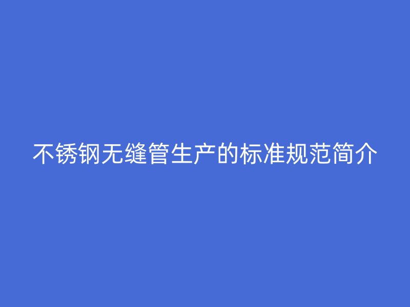 不锈钢无缝管生产的标准规范简介