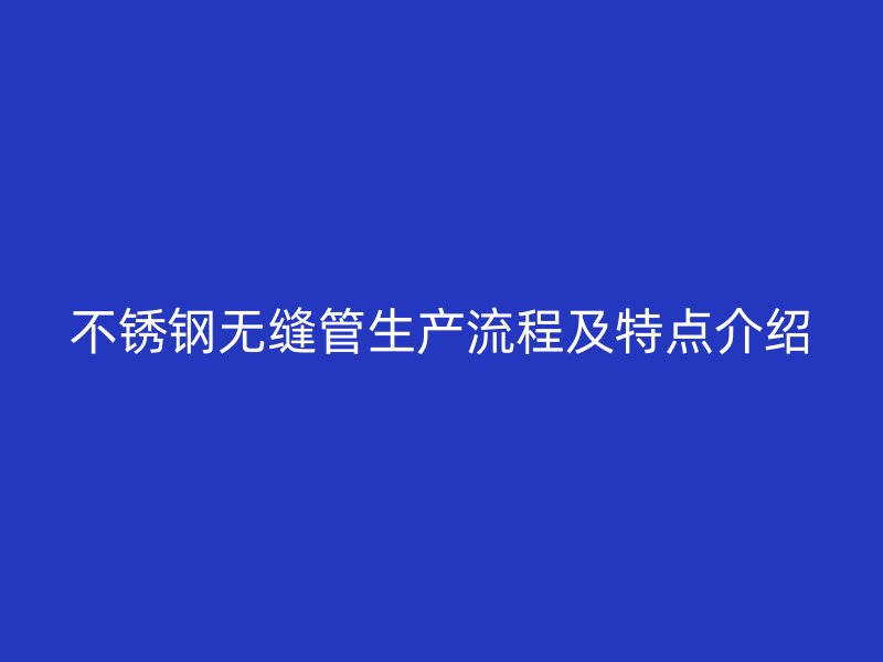 不锈钢无缝管生产流程及特点介绍