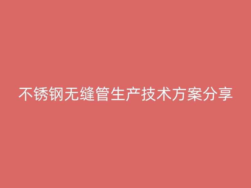 不锈钢无缝管生产技术方案分享