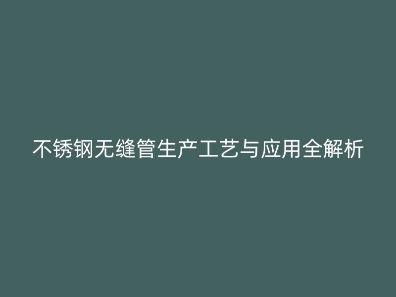 不锈钢无缝管生产工艺与应用全解析