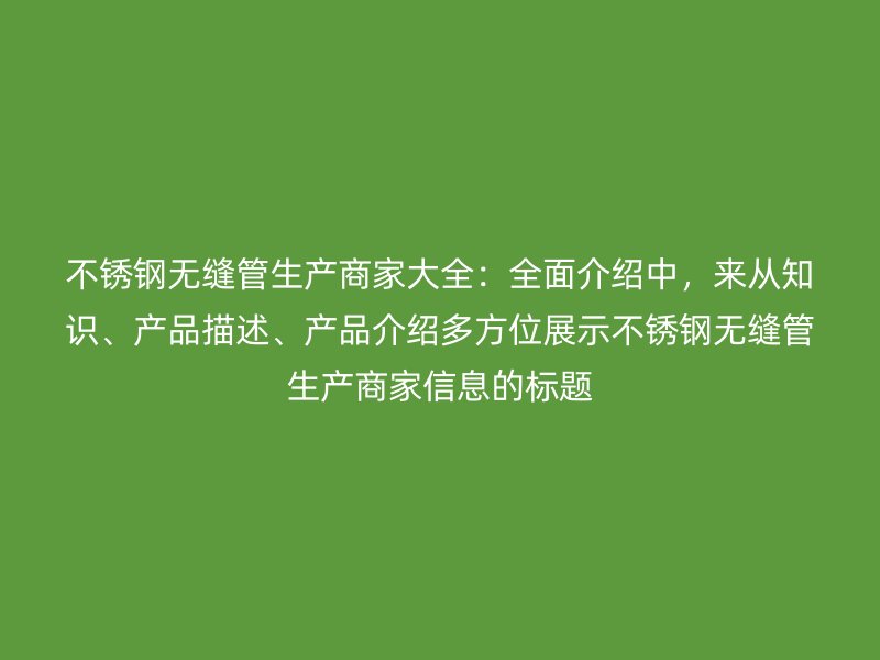 不锈钢无缝管生产商家大全：全面介绍中，来从知识、产品描述、产品介绍多方位展示不锈钢无缝管生产商家信息的标题