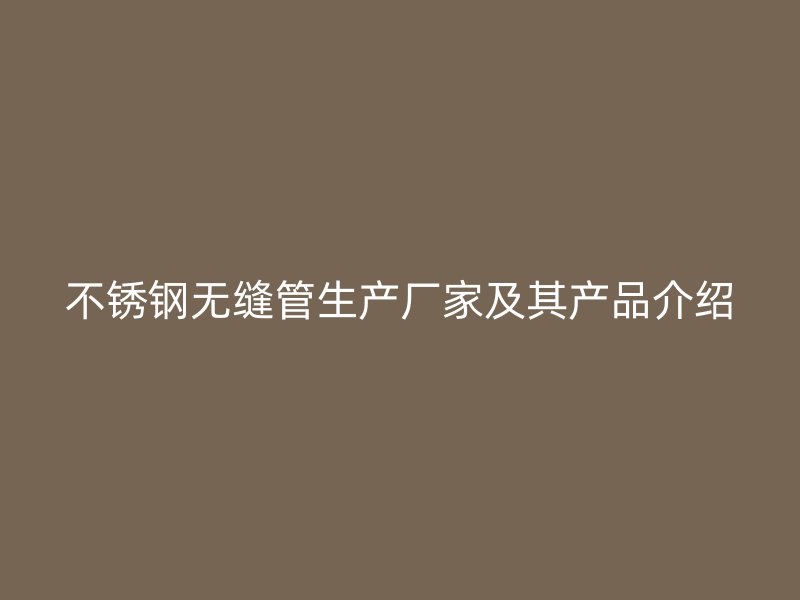 不锈钢无缝管生产厂家及其产品介绍