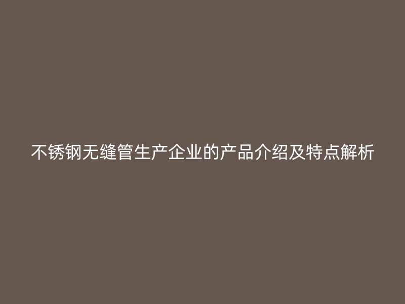不锈钢无缝管生产企业的产品介绍及特点解析