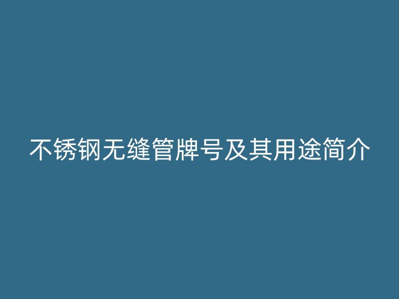 不锈钢无缝管牌号及其用途简介