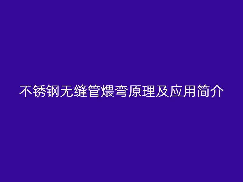 不锈钢无缝管煨弯原理及应用简介