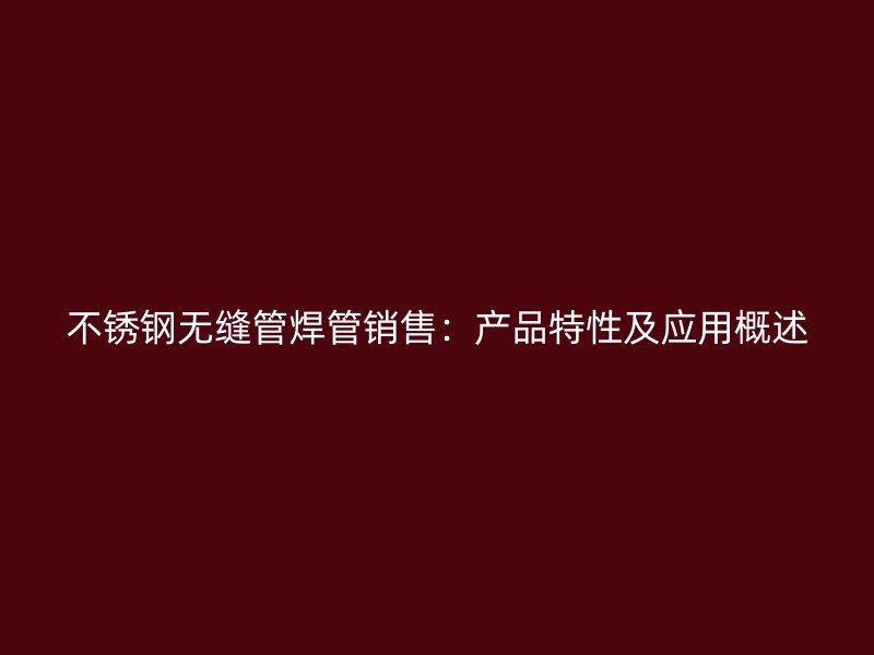 不锈钢无缝管焊管销售：产品特性及应用概述