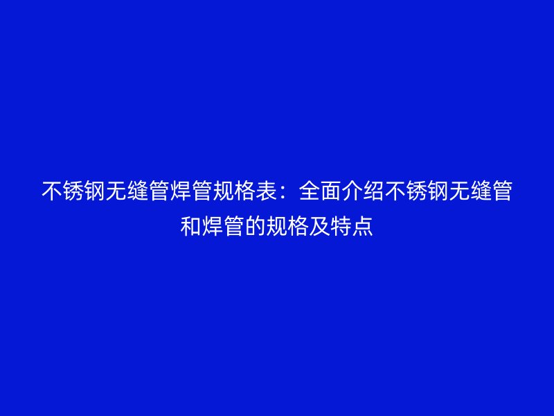 不锈钢无缝管焊管规格表：全面介绍不锈钢无缝管和焊管的规格及特点