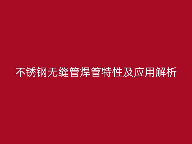 不锈钢无缝管焊管特性及应用解析