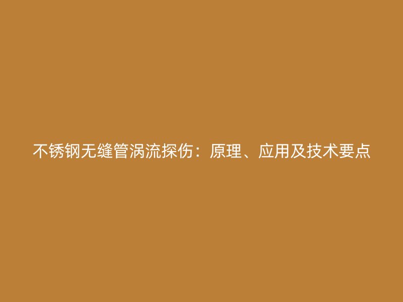 不锈钢无缝管涡流探伤：原理、应用及技术要点