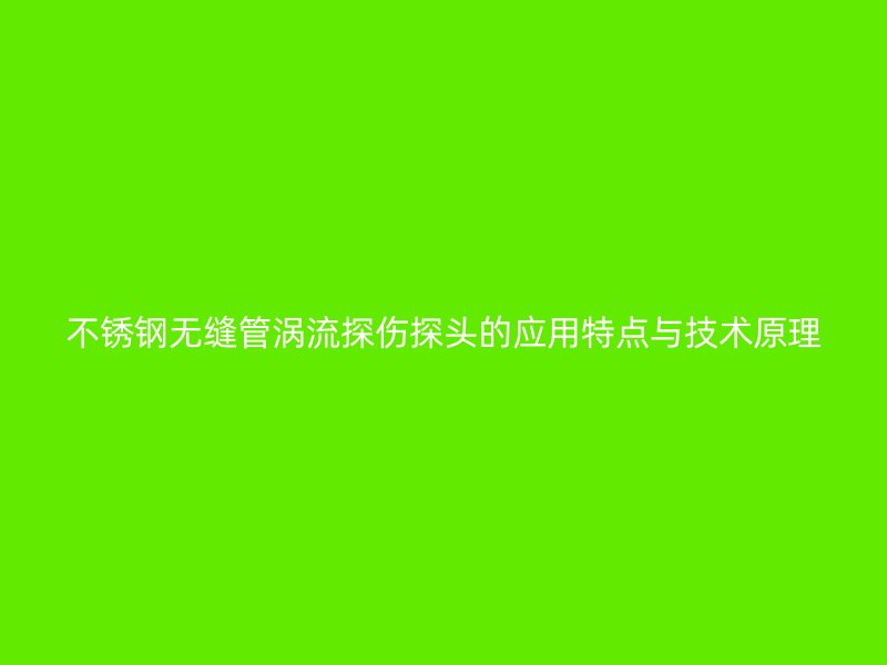不锈钢无缝管涡流探伤探头的应用特点与技术原理
