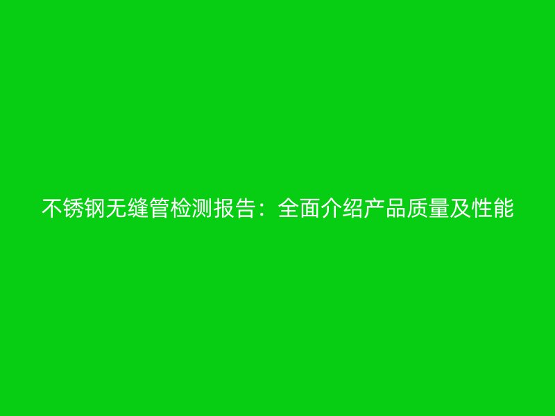 不锈钢无缝管检测报告：全面介绍产品质量及性能
