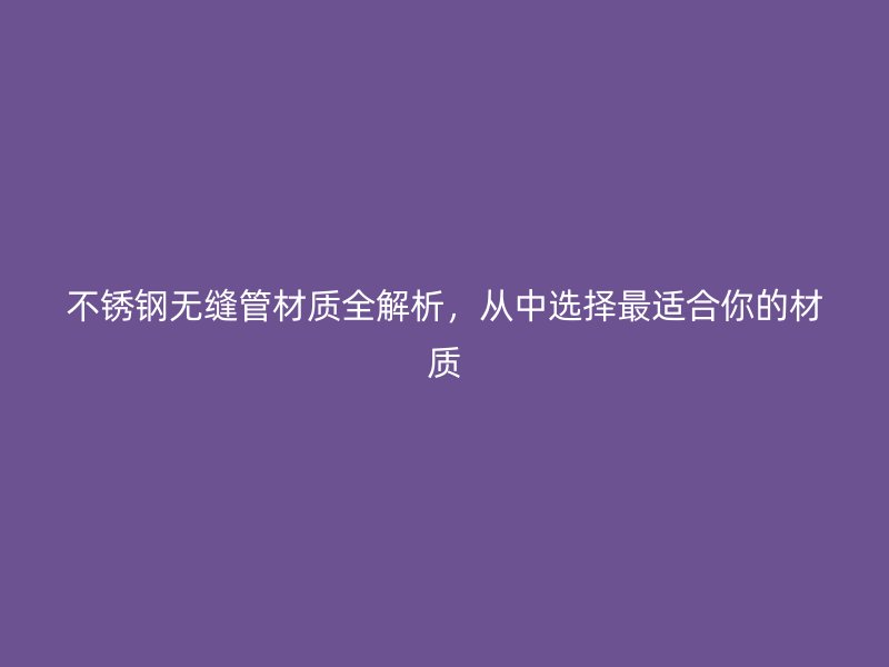 不锈钢无缝管材质全解析，从中选择最适合你的材质