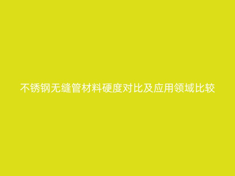 不锈钢无缝管材料硬度对比及应用领域比较
