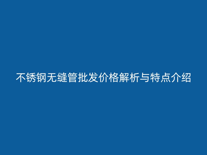 不锈钢无缝管批发价格解析与特点介绍