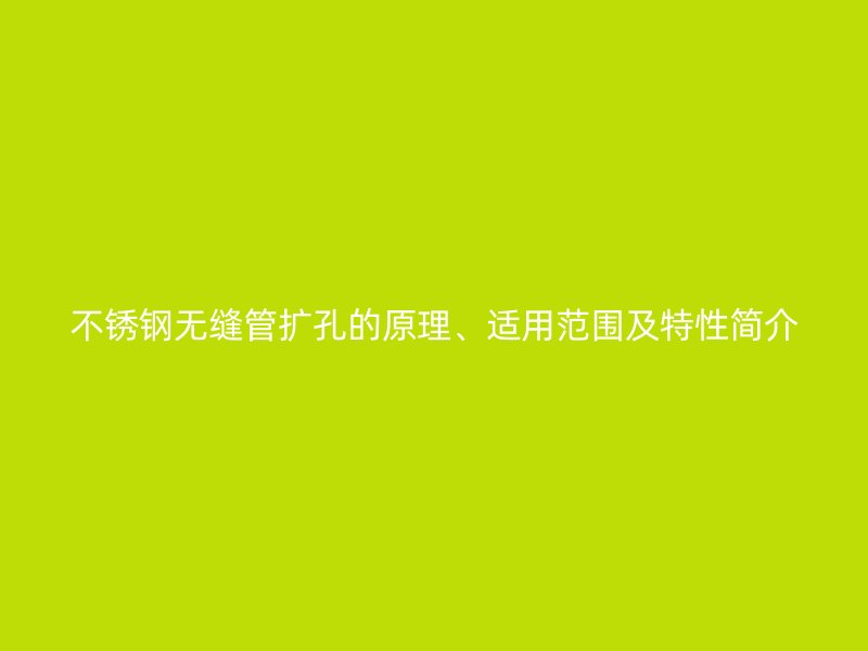 不锈钢无缝管扩孔的原理、适用范围及特性简介