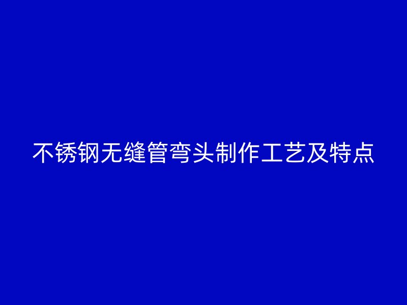 不锈钢无缝管弯头制作工艺及特点