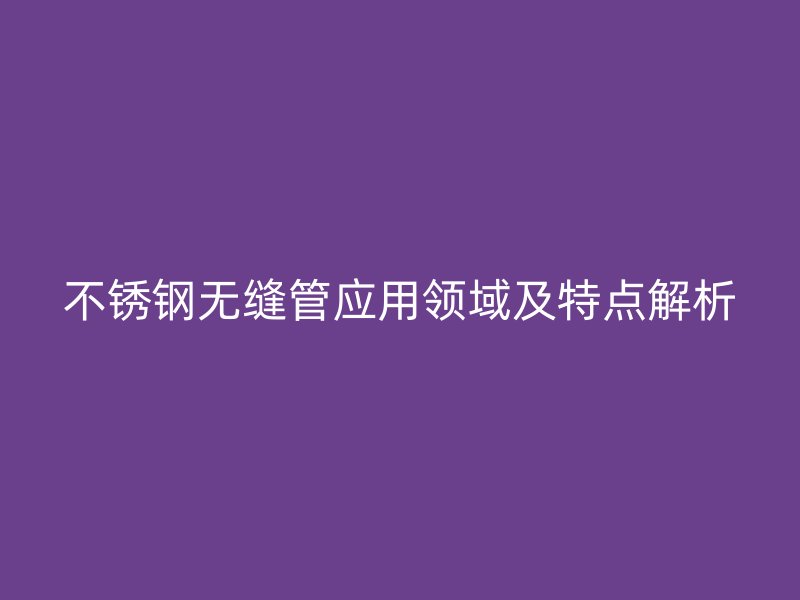 不锈钢无缝管应用领域及特点解析