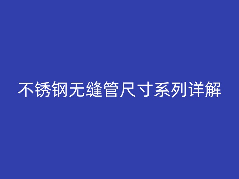 不锈钢无缝管尺寸系列详解