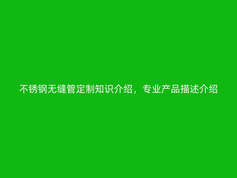 不锈钢无缝管定制知识介绍，专业产品描述介绍
