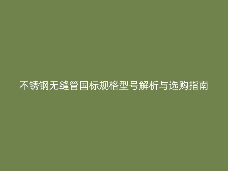 不锈钢无缝管国标规格型号解析与选购指南