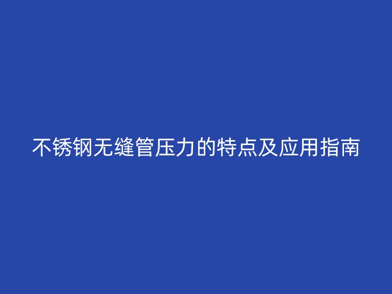 不锈钢无缝管压力的特点及应用指南