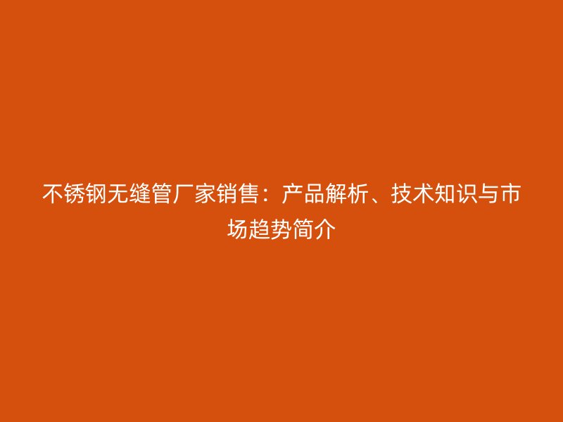 不锈钢无缝管厂家销售：产品解析、技术知识与市场趋势简介