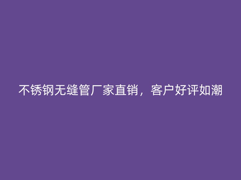 不锈钢无缝管厂家直销，客户好评如潮