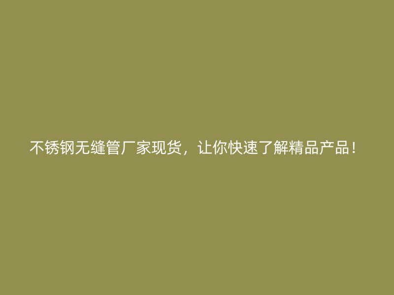 不锈钢无缝管厂家现货，让你快速了解精品产品！