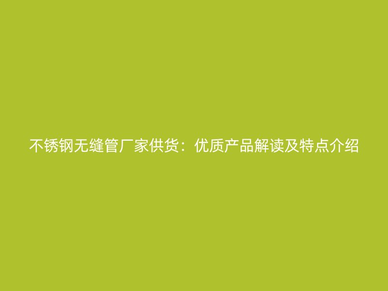 不锈钢无缝管厂家供货：优质产品解读及特点介绍