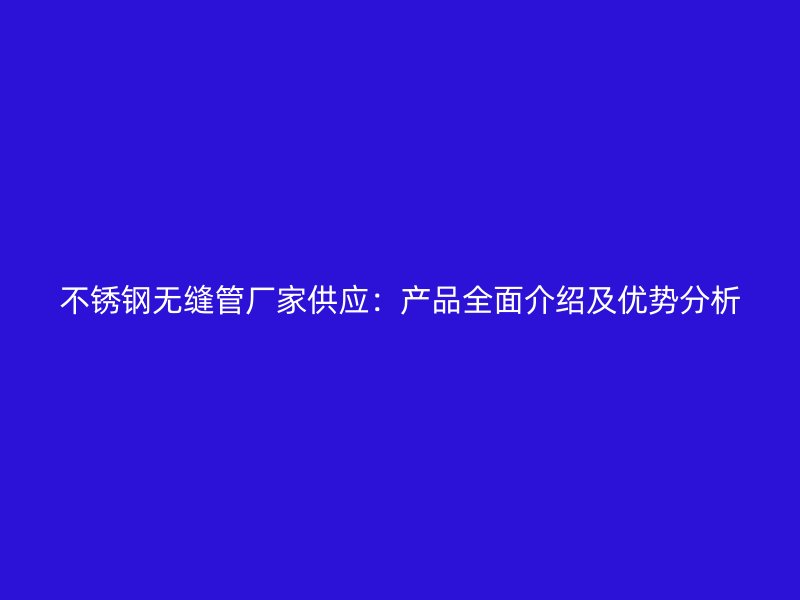 不锈钢无缝管厂家供应：产品全面介绍及优势分析