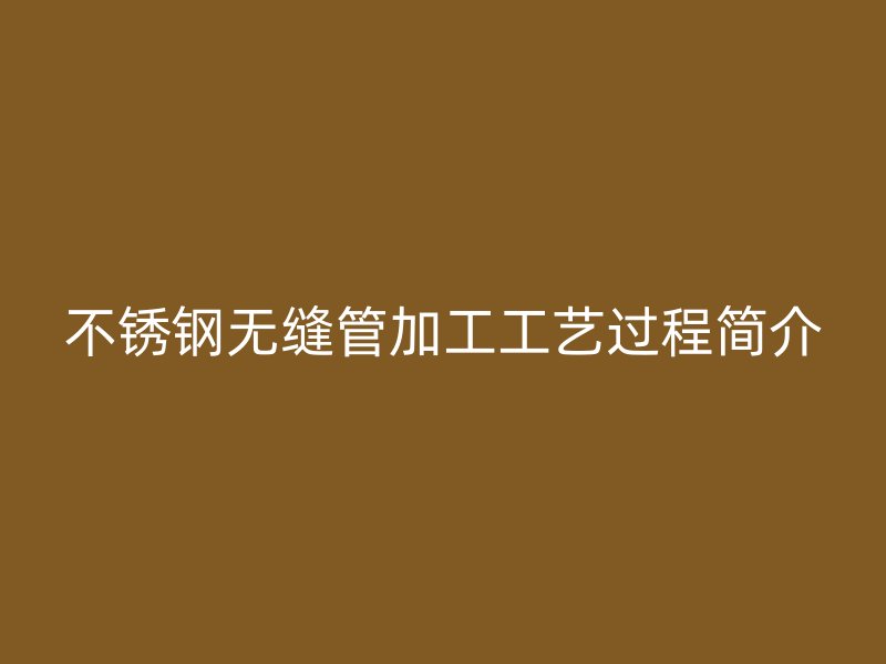 不锈钢无缝管加工工艺过程简介
