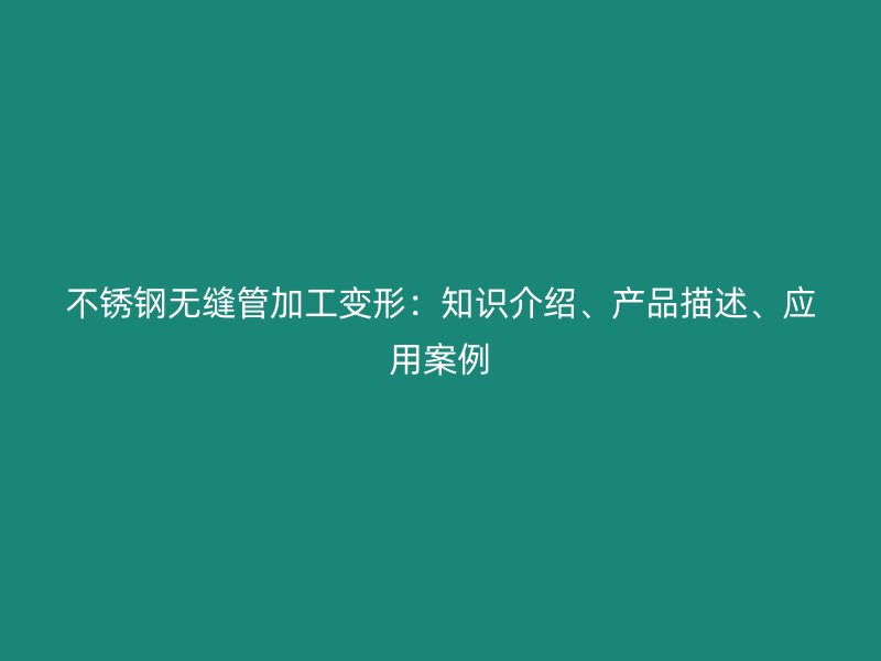 不锈钢无缝管加工变形：知识介绍、产品描述、应用案例