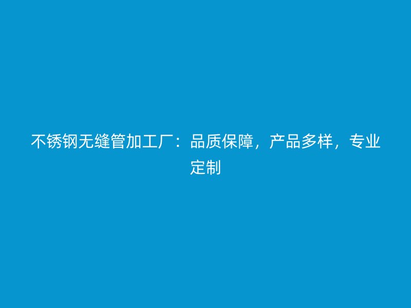不锈钢无缝管加工厂：品质保障，产品多样，专业定制