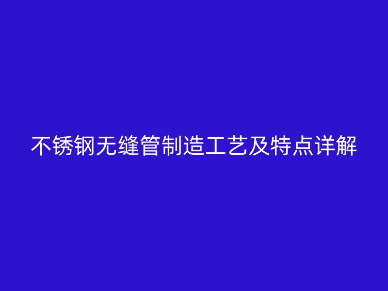 不锈钢无缝管制造工艺及特点详解