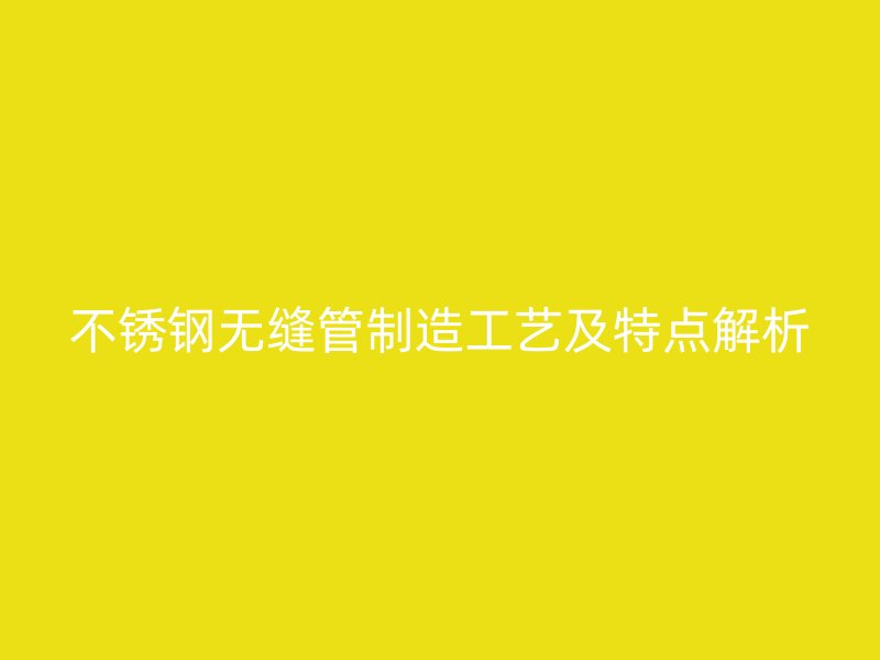不锈钢无缝管制造工艺及特点解析